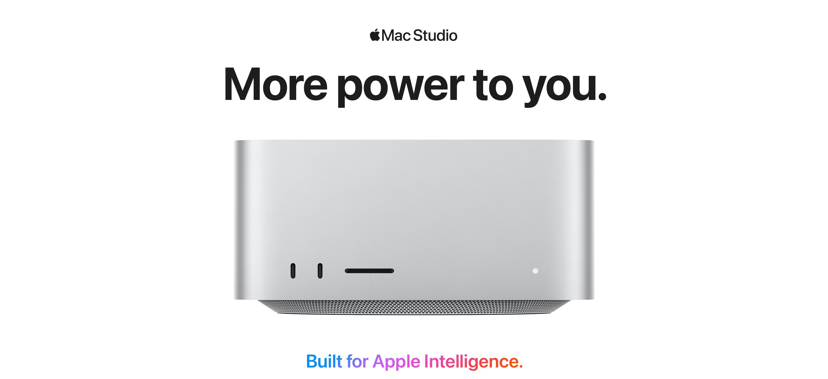 Apple Mac Studio- More power to you.  Built for Apple Intelligence.